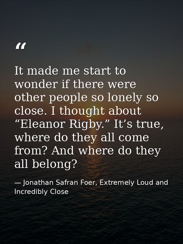 It made me start to wonder if there were other people so lonely so close. I thought about “Eleanor Rigby.” It’s true, wh — Jonathan Safran Foer, Extremely Loud and Incredibly Close