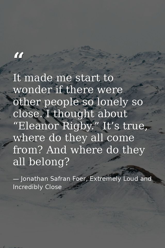 It made me start to wonder if there were other people so lonely so close. I thought about “Eleanor Rigby.” It’s true, wh — Jonathan Safran Foer, Extremely Loud and Incredibly Close