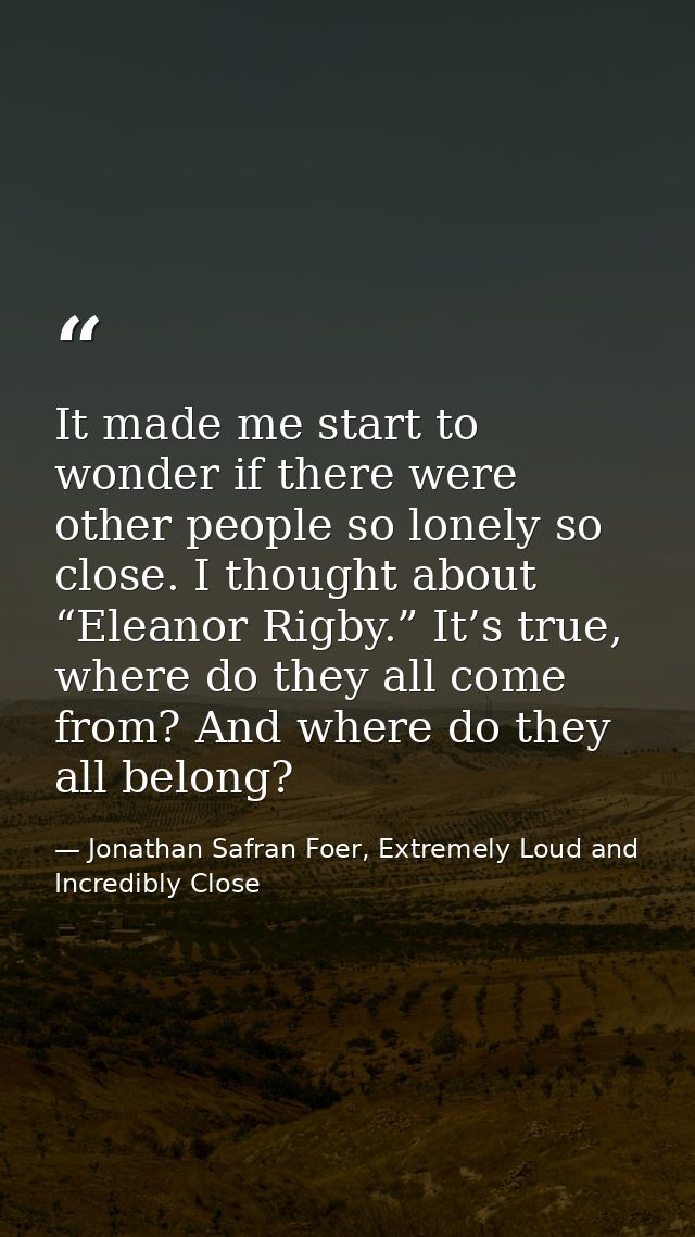 It made me start to wonder if there were other people so lonely so close. I thought about “Eleanor Rigby.” It’s true, wh — Jonathan Safran Foer, Extremely Loud and Incredibly Close