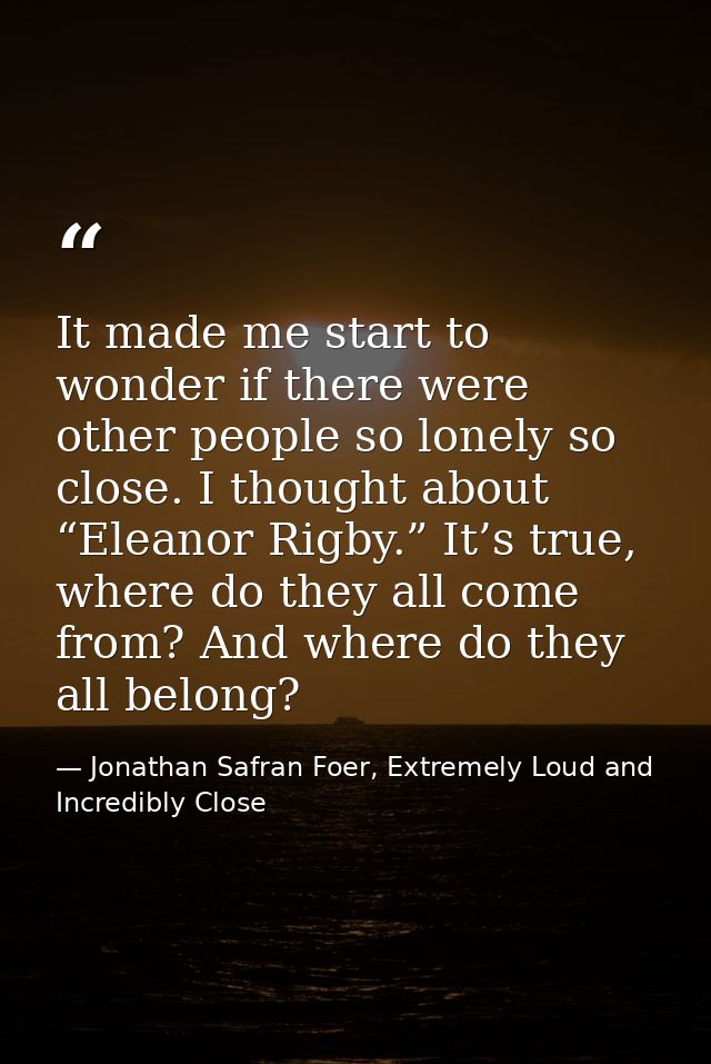 It made me start to wonder if there were other people so lonely so close. I thought about “Eleanor Rigby.” It’s true, wh — Jonathan Safran Foer, Extremely Loud and Incredibly Close