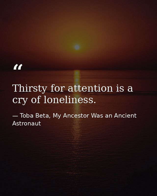 Thirsty for attention is a cry of loneliness. — Toba Beta, My Ancestor Was an Ancient Astronaut