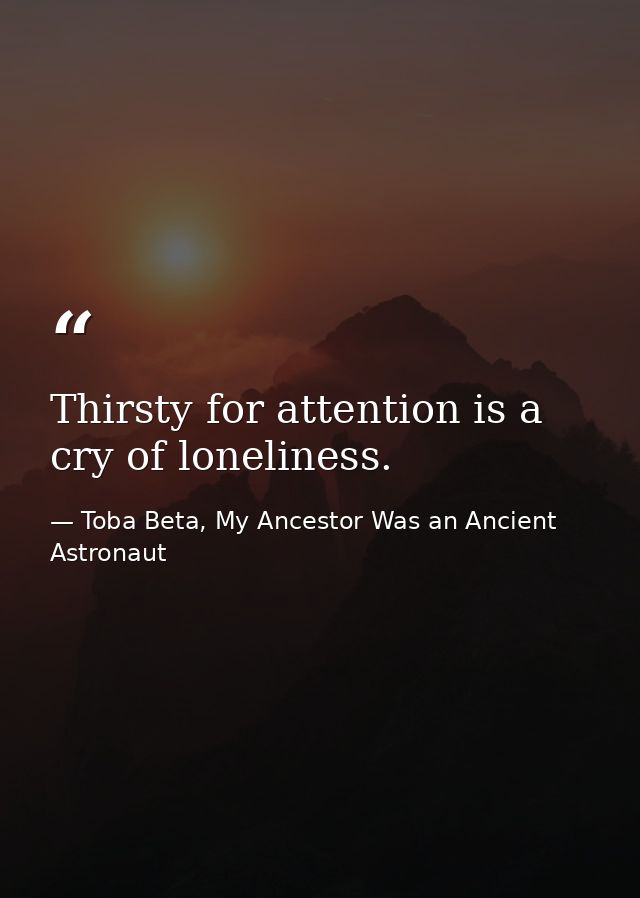 Thirsty for attention is a cry of loneliness. — Toba Beta, My Ancestor Was an Ancient Astronaut