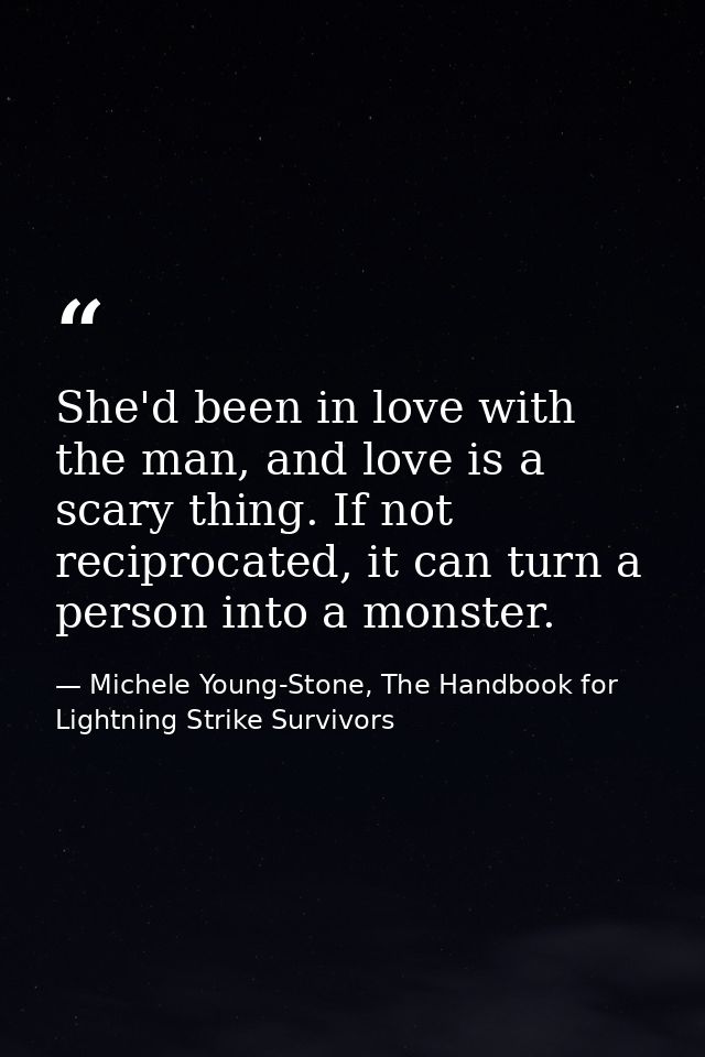 She'd been in love with the man, and love is a scary thing. If not reciprocated, it can turn a person into a monster. — Michele Young-Stone, The Handbook for Lightning Strike Survivors