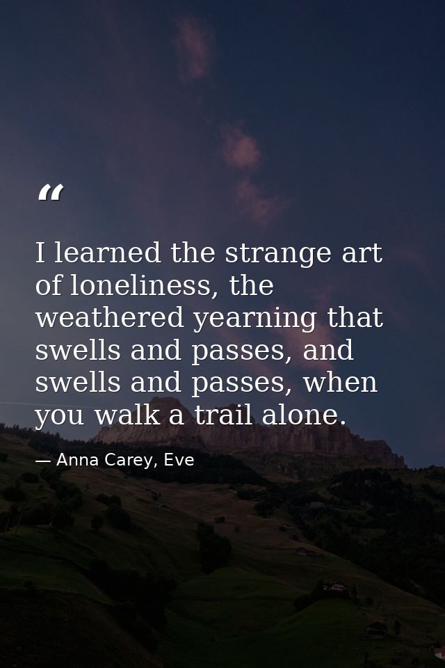 I learned the strange art of loneliness, the weathered yearning that swells and passes, and swells and passes, when you  — Anna Carey, Eve