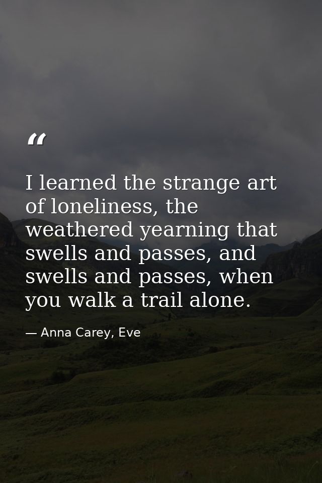 I learned the strange art of loneliness, the weathered yearning that swells and passes, and swells and passes, when you  — Anna Carey, Eve