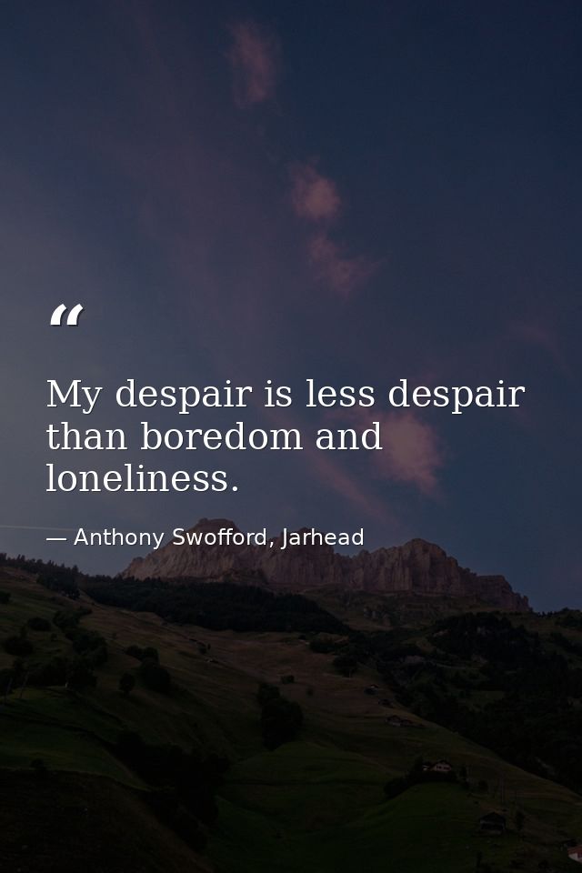 My despair is less despair than boredom and loneliness. — Anthony Swofford, Jarhead