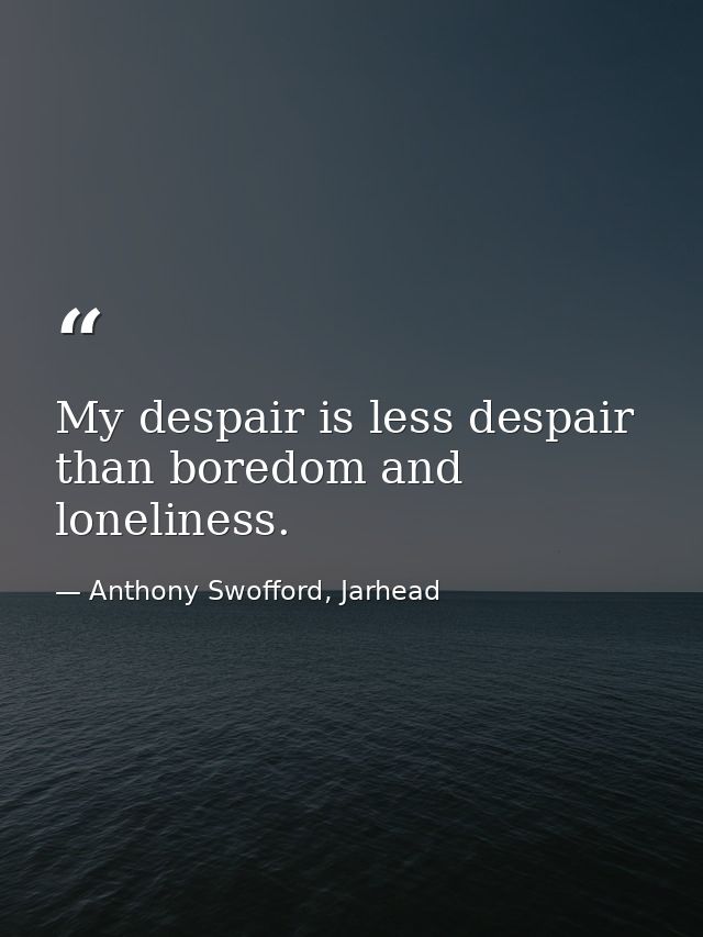 My despair is less despair than boredom and loneliness. — Anthony Swofford, Jarhead