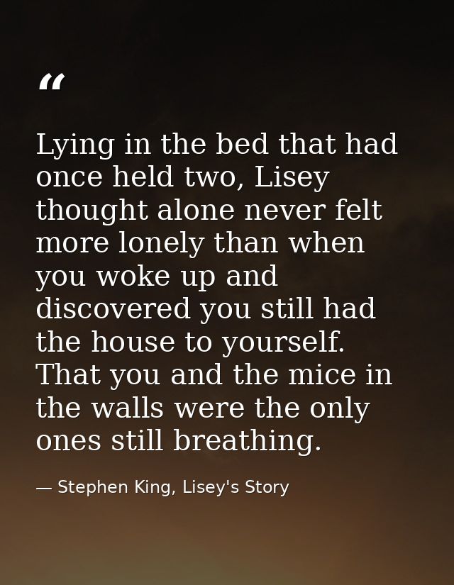 Lying in the bed that had once held two, Lisey thought alone never felt more lonely than when you woke up and discovered — Stephen King, Lisey's Story