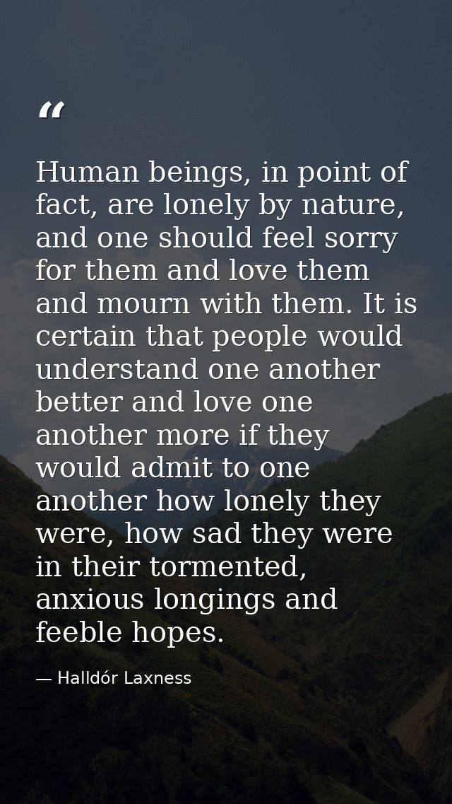 Human beings, in point of fact, are lonely by nature, and one should feel sorry for them and love them and mourn with th — Halldór Laxness