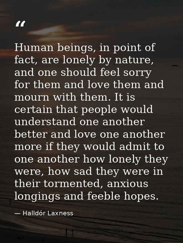 Human beings, in point of fact, are lonely by nature, and one should feel sorry for them and love them and mourn with th — Halldór Laxness