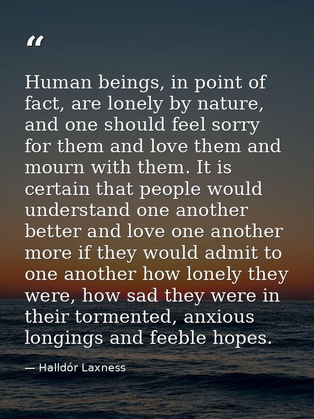 Human beings, in point of fact, are lonely by nature, and one should feel sorry for them and love them and mourn with th — Halldór Laxness