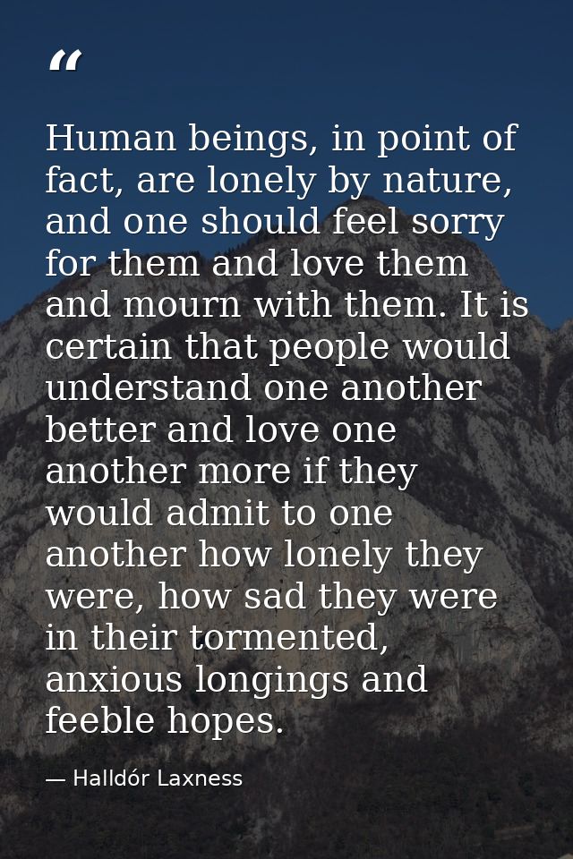 Human beings, in point of fact, are lonely by nature, and one should feel sorry for them and love them and mourn with th — Halldór Laxness