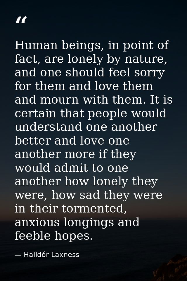 Human beings, in point of fact, are lonely by nature, and one should feel sorry for them and love them and mourn with th — Halldór Laxness
