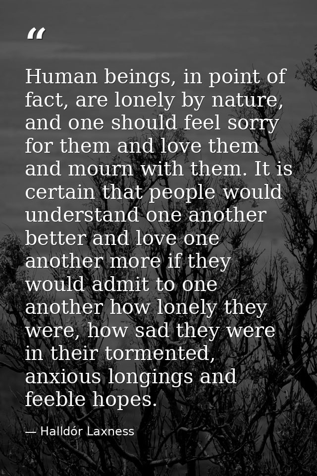 Human beings, in point of fact, are lonely by nature, and one should feel sorry for them and love them and mourn with th — Halldór Laxness