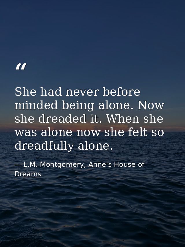 She had never before minded being alone. Now she dreaded it. When she was alone now she felt so dreadfully alone. — L.M. Montgomery, Anne's House of Dreams