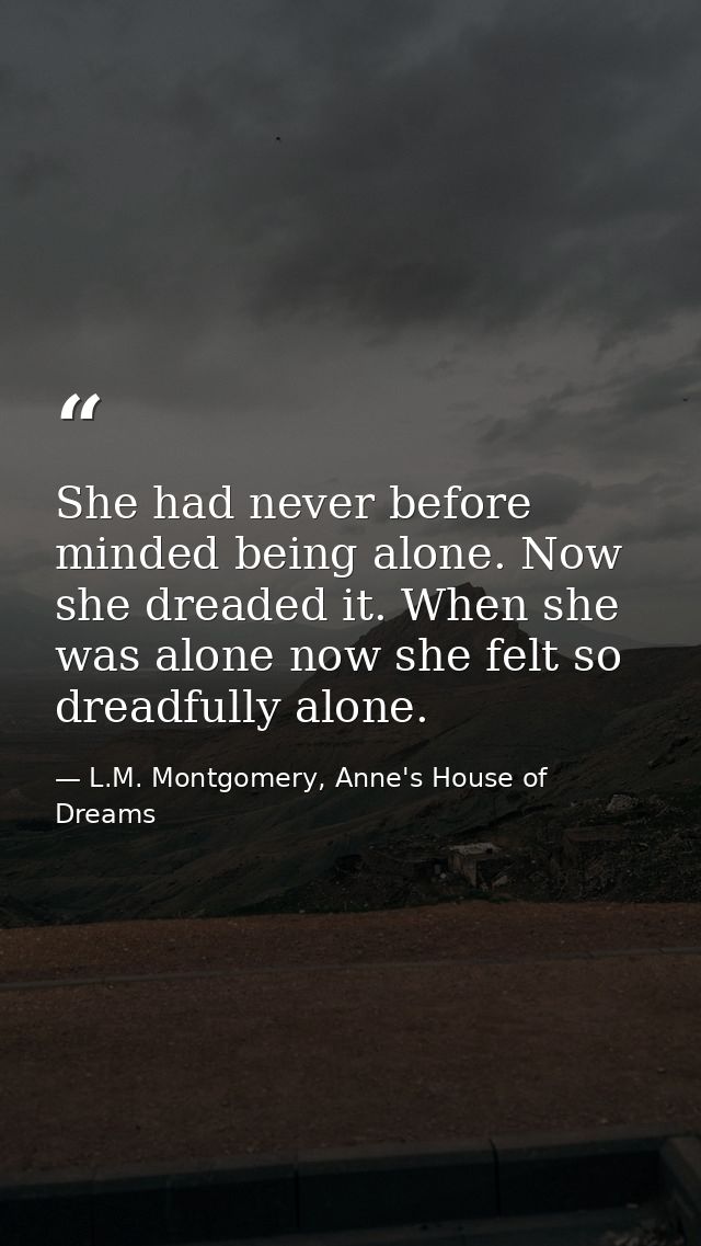She had never before minded being alone. Now she dreaded it. When she was alone now she felt so dreadfully alone. — L.M. Montgomery, Anne's House of Dreams