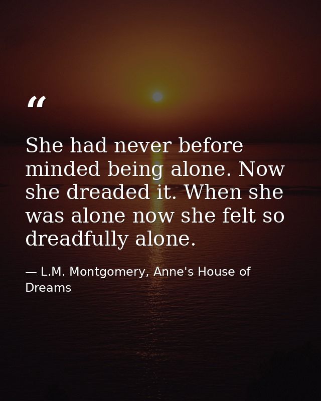 She had never before minded being alone. Now she dreaded it. When she was alone now she felt so dreadfully alone. — L.M. Montgomery, Anne's House of Dreams