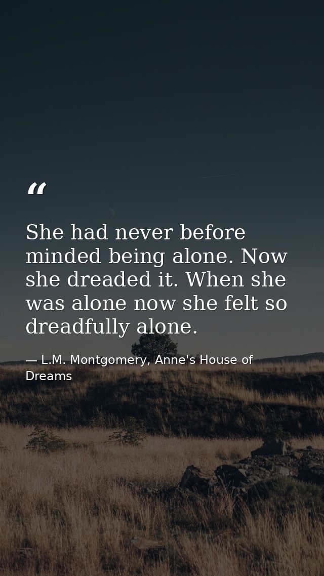 She had never before minded being alone. Now she dreaded it. When she was alone now she felt so dreadfully alone. — L.M. Montgomery, Anne's House of Dreams