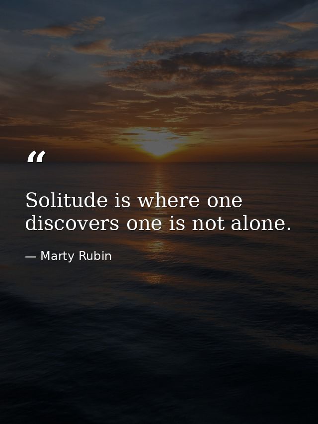 Solitude is where one discovers one is not alone. — Marty Rubin