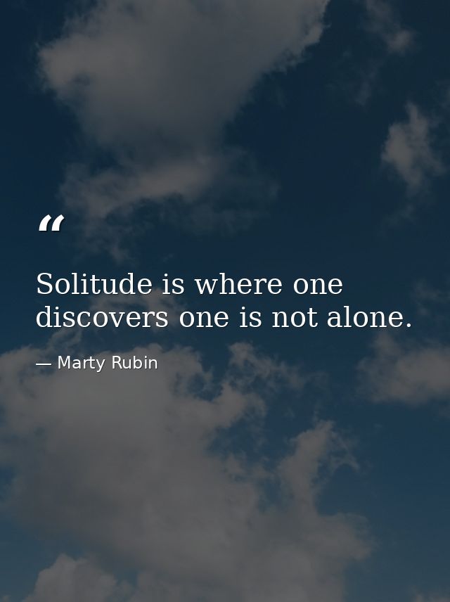 Solitude is where one discovers one is not alone. — Marty Rubin