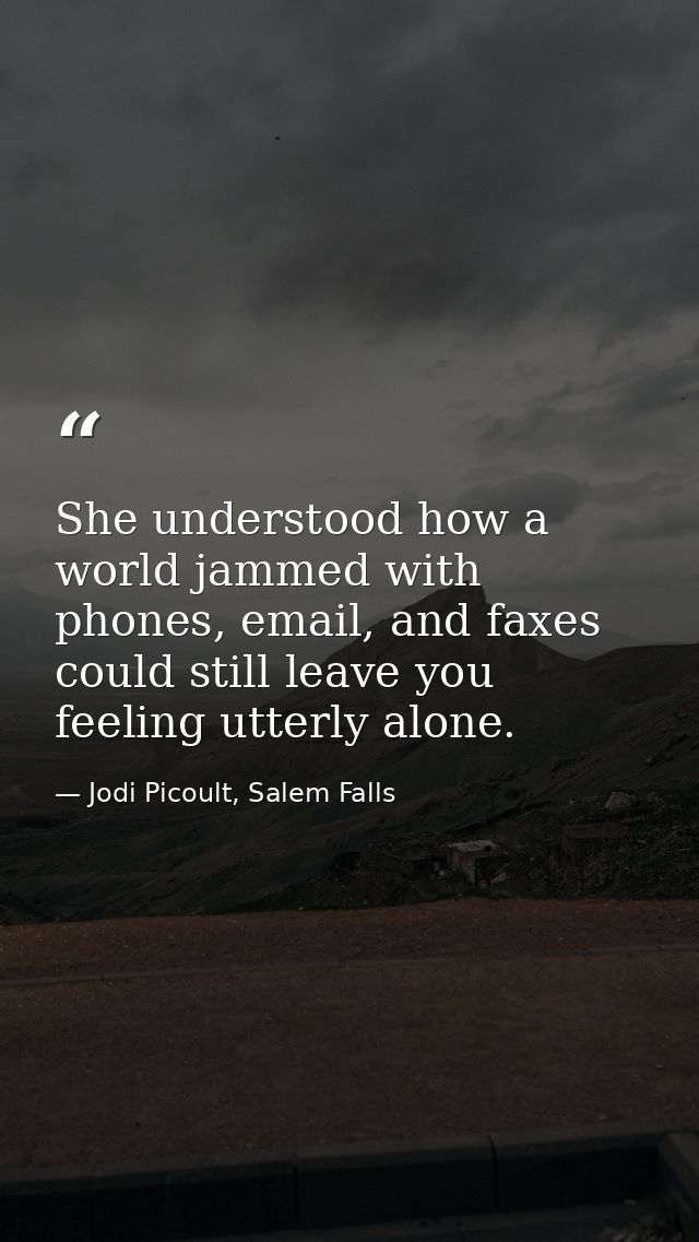 She understood how a world jammed with phones, email, and faxes could still leave you feeling utterly alone. — Jodi Picoult, Salem Falls