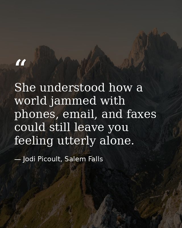 She understood how a world jammed with phones, email, and faxes could still leave you feeling utterly alone. — Jodi Picoult, Salem Falls