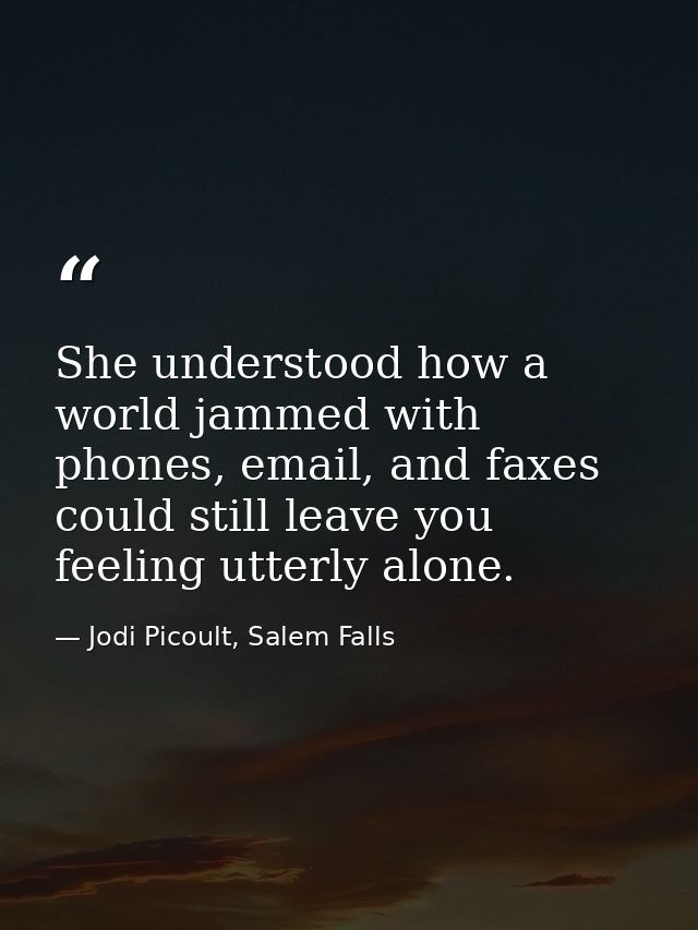She understood how a world jammed with phones, email, and faxes could still leave you feeling utterly alone. — Jodi Picoult, Salem Falls