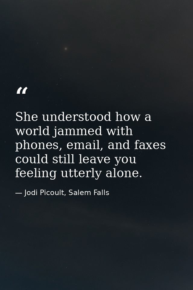 She understood how a world jammed with phones, email, and faxes could still leave you feeling utterly alone. — Jodi Picoult, Salem Falls
