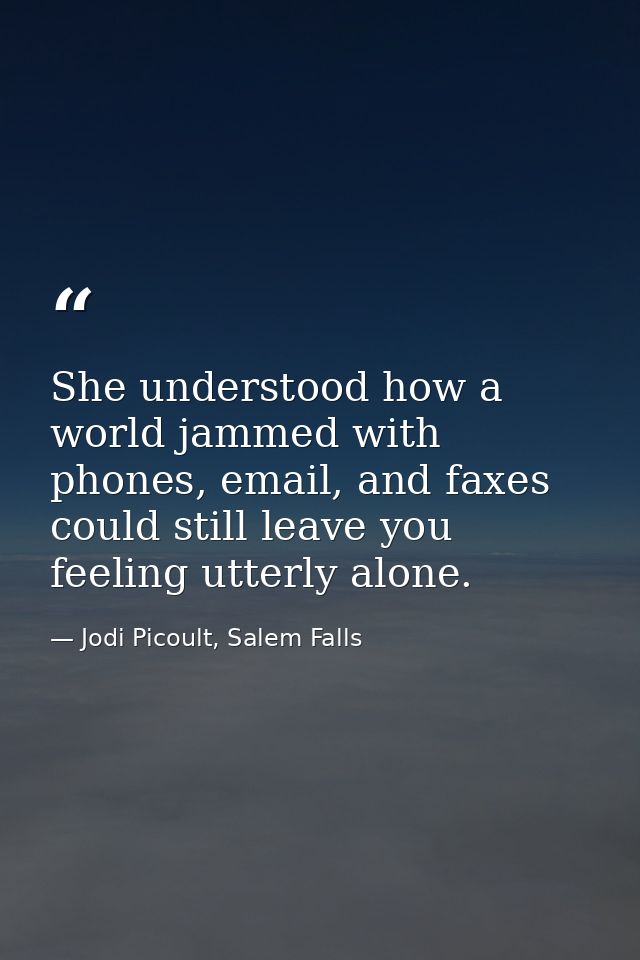 She understood how a world jammed with phones, email, and faxes could still leave you feeling utterly alone. — Jodi Picoult, Salem Falls