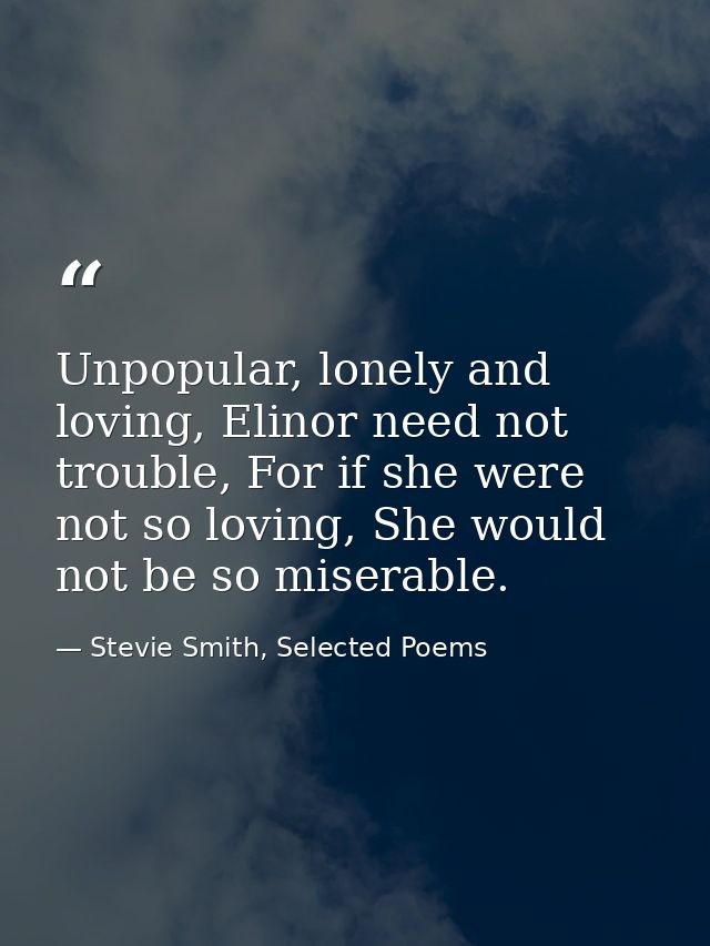 Unpopular, lonely and loving, Elinor need not trouble, For if she were not so loving, She would not be so miserable. — Stevie Smith, Selected Poems