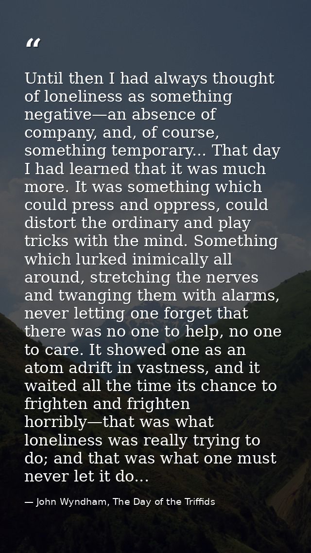 Until then I had always thought of loneliness as something negative—an absence of company, and, of course, something tem — John Wyndham, The Day of the Triffids