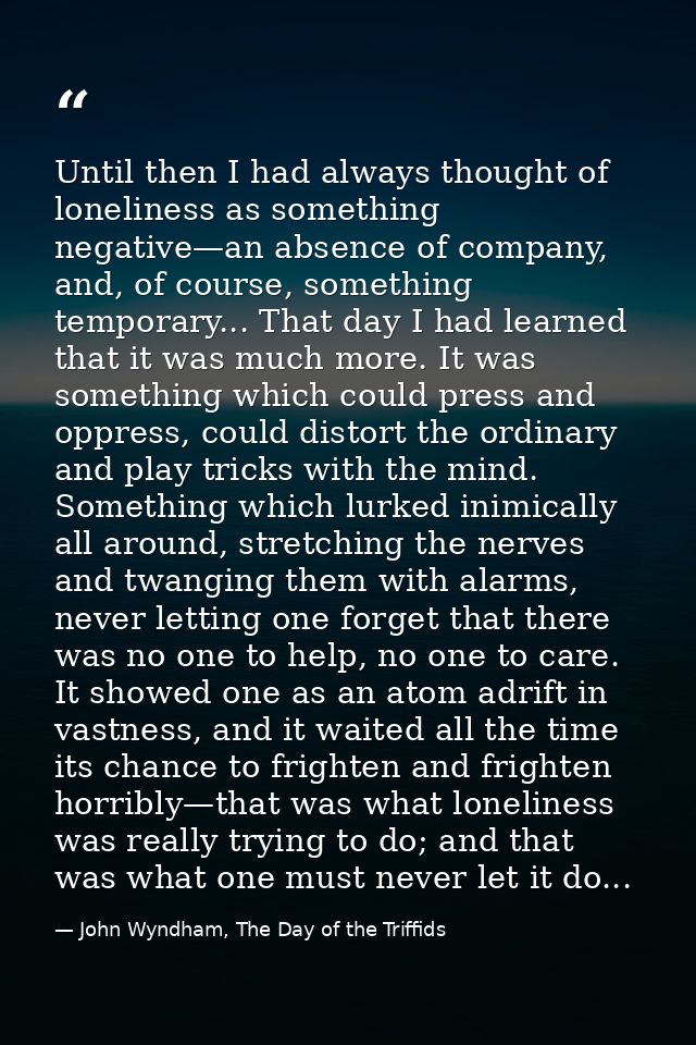 Until then I had always thought of loneliness as something negative—an absence of company, and, of course, something tem — John Wyndham, The Day of the Triffids