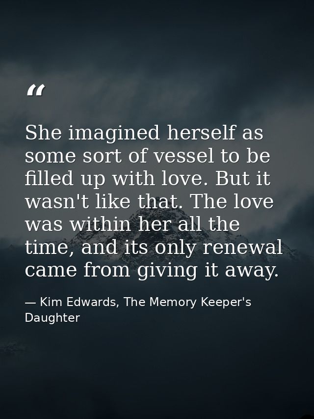 She imagined herself as some sort of vessel to be filled up with love. But it wasn't like that. The love was within her  — Kim Edwards, The Memory Keeper's Daughter