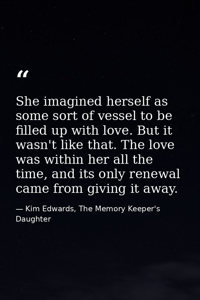 She imagined herself as some sort of vessel to be filled up with love. But it wasn't like that. The love was within her  — Kim Edwards, The Memory Keeper's Daughter