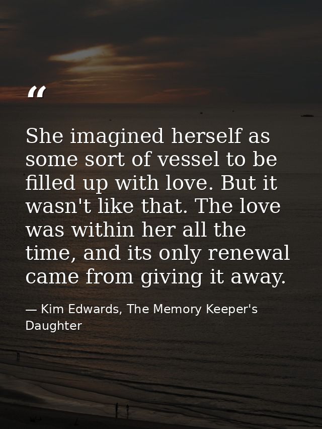 She imagined herself as some sort of vessel to be filled up with love. But it wasn't like that. The love was within her  — Kim Edwards, The Memory Keeper's Daughter
