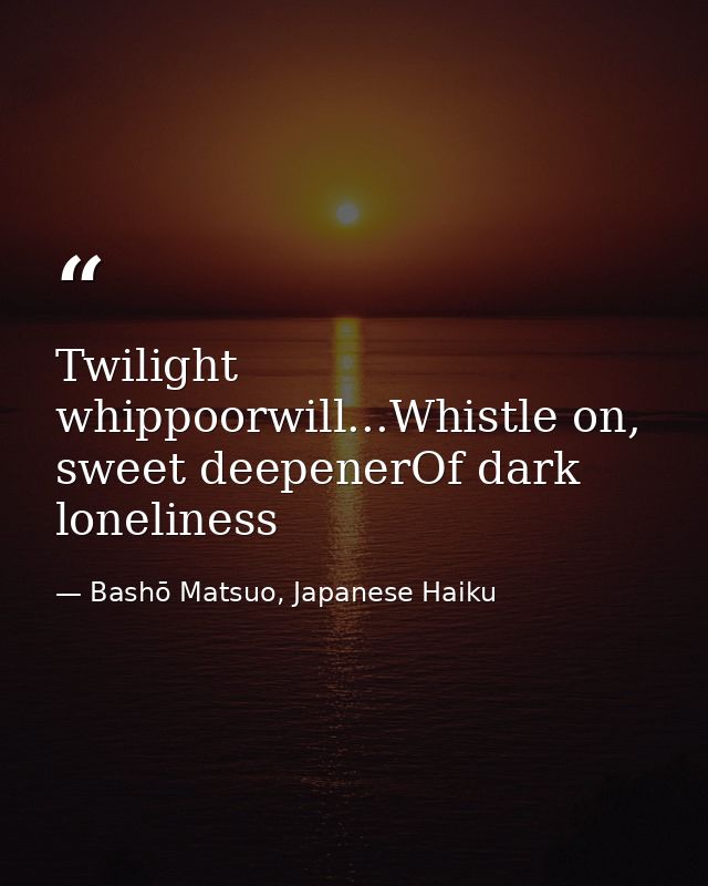 Twilight whippoorwill...Whistle on, sweet deepenerOf dark loneliness — Bashō Matsuo, Japanese Haiku