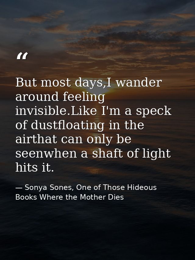 But most days,I wander around feeling invisible.Like I'm a speck of dustfloating in the airthat can only be seenwhen a s — Sonya Sones, One of Those Hideous Books Where the Mother Dies