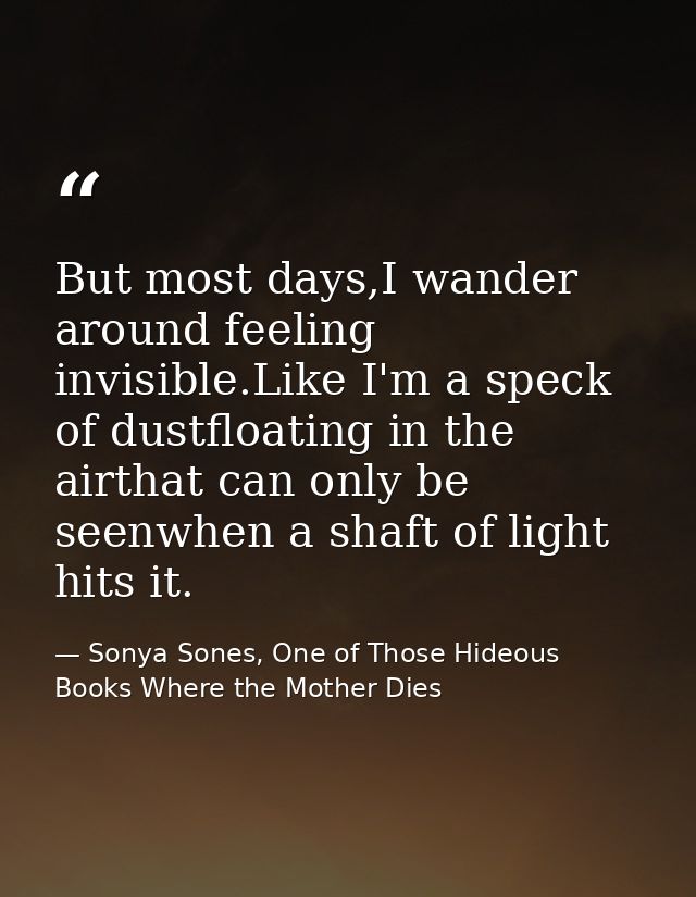 But most days,I wander around feeling invisible.Like I'm a speck of dustfloating in the airthat can only be seenwhen a s — Sonya Sones, One of Those Hideous Books Where the Mother Dies
