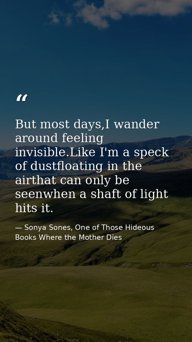 But most days,I wander around feeling invisible.Like I'm a speck of dustfloating in the airthat can only be seenwhen a s — Sonya Sones, One of Those Hideous Books Where the Mother Dies