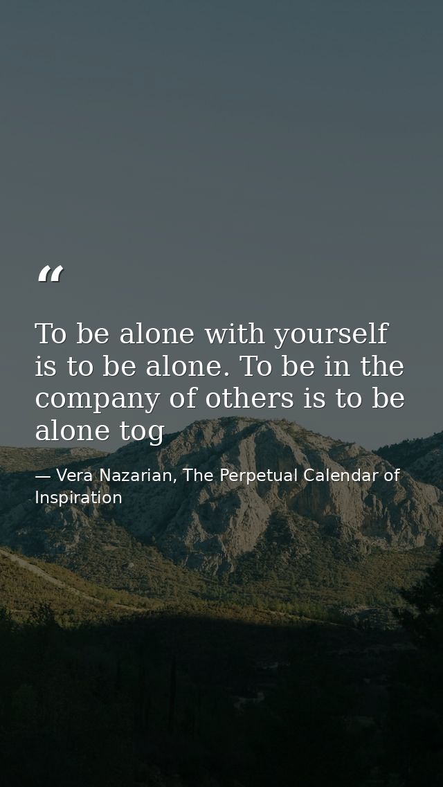 To be alone with yourself is to be alone. To be in the company of others is to be alone tog — Vera Nazarian, The Perpetual Calendar of Inspiration