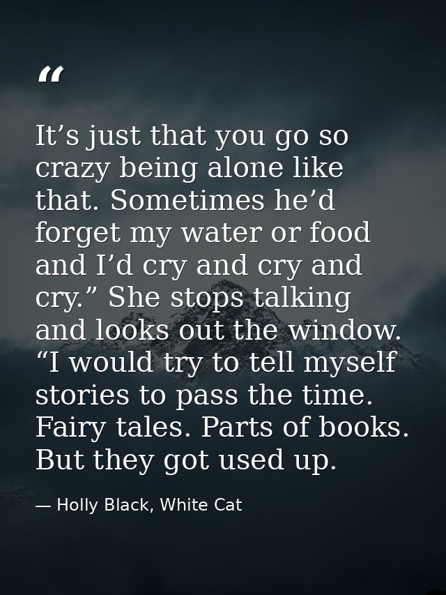 It’s just that you go so crazy being alone like that. Sometimes he’d forget my water or food and I’d cry and cry and cry — Holly Black, White Cat