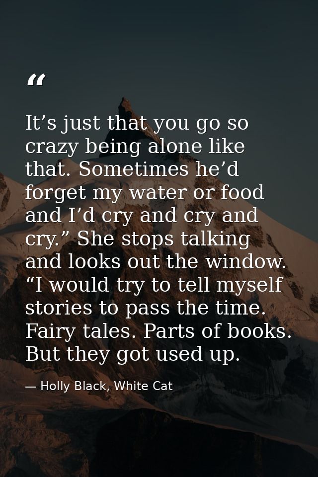 It’s just that you go so crazy being alone like that. Sometimes he’d forget my water or food and I’d cry and cry and cry — Holly Black, White Cat