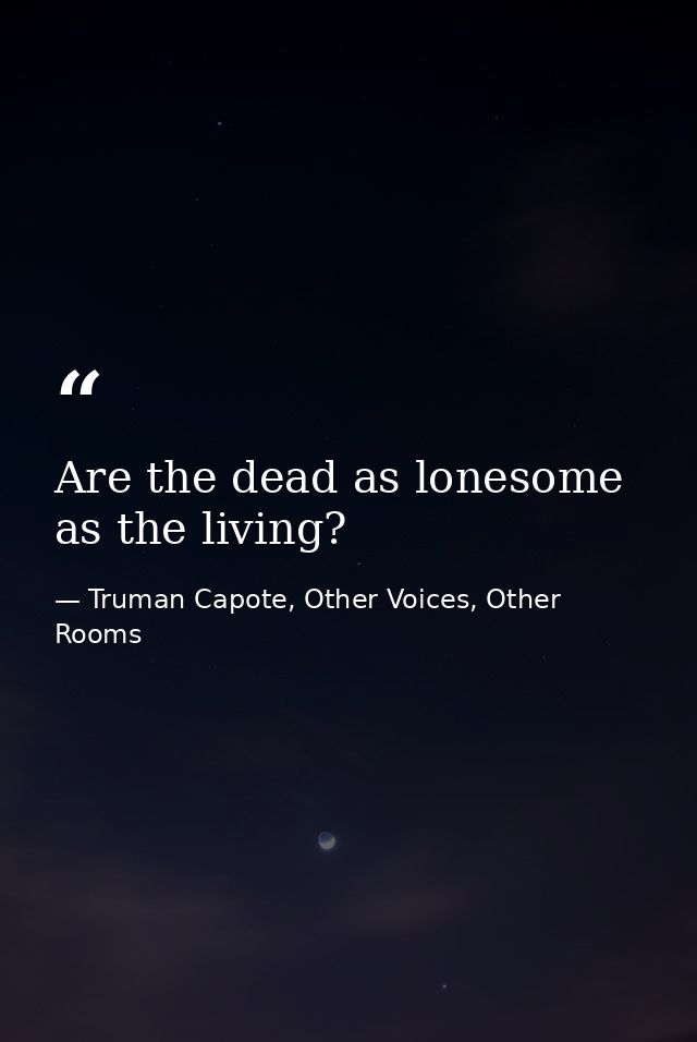 Are the dead as lonesome as the living? — Truman Capote, Other Voices, Other Rooms
