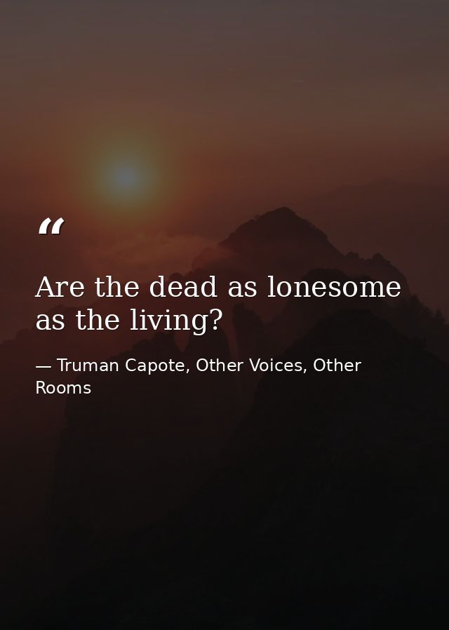Are the dead as lonesome as the living? — Truman Capote, Other Voices, Other Rooms