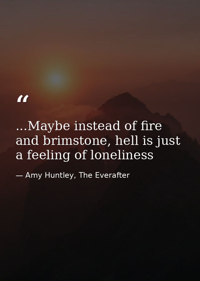...Maybe instead of fire and brimstone, hell is just a feeling of loneliness — Amy Huntley, The Everafter