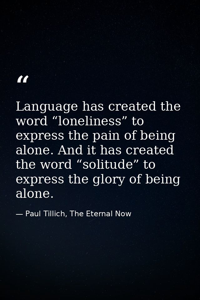 Language has created the word “loneliness” to express the pain of being alone. And it has created the word “solitude” to — Paul Tillich, The Eternal Now