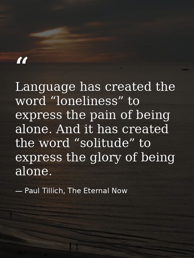 Language has created the word “loneliness” to express the pain of being alone. And it has created the word “solitude” to — Paul Tillich, The Eternal Now