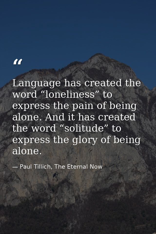 Language has created the word “loneliness” to express the pain of being alone. And it has created the word “solitude” to — Paul Tillich, The Eternal Now