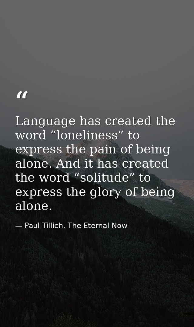 Language has created the word “loneliness” to express the pain of being alone. And it has created the word “solitude” to — Paul Tillich, The Eternal Now