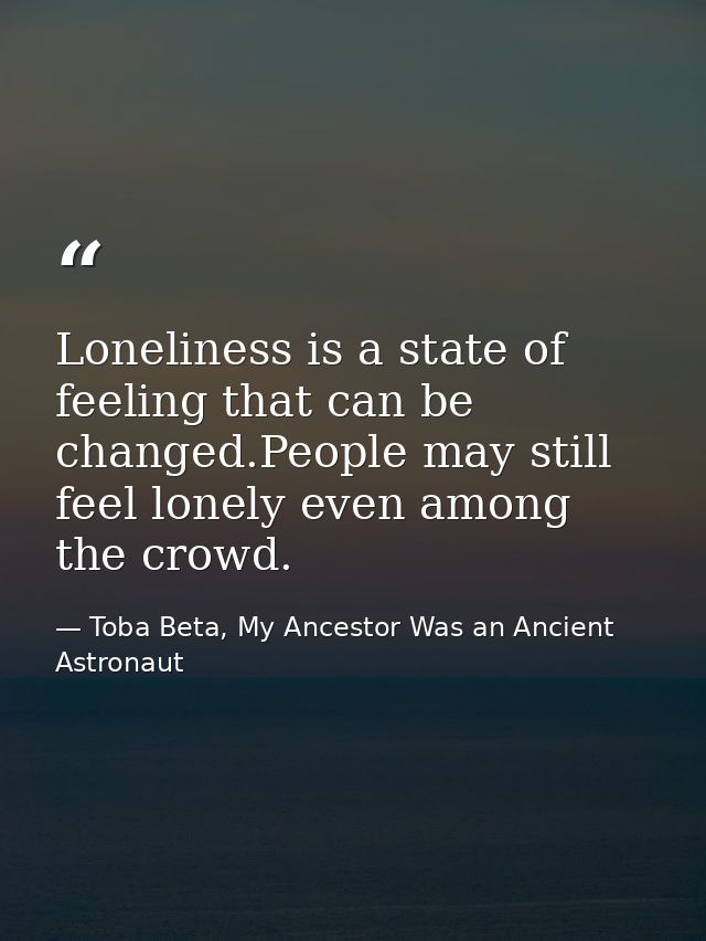 Loneliness is a state of feeling that can be changed.People may still feel lonely even among the crowd. — Toba Beta, My Ancestor Was an Ancient Astronaut
